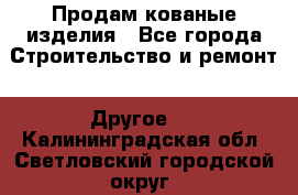 Продам кованые изделия - Все города Строительство и ремонт » Другое   . Калининградская обл.,Светловский городской округ 